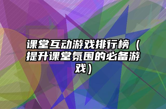 课堂互动游戏排行榜（提升课堂氛围的必备游戏）