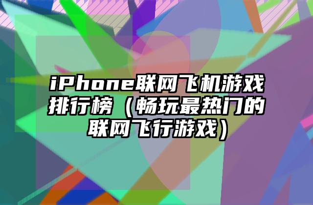 iPhone联网飞机游戏排行榜（畅玩最热门的联网飞行游戏）