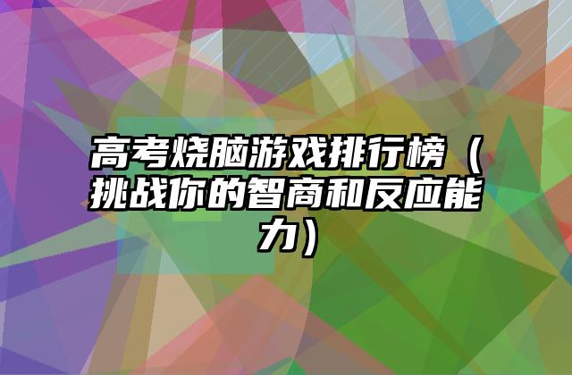 高考烧脑游戏排行榜（挑战你的智商和反应能力）