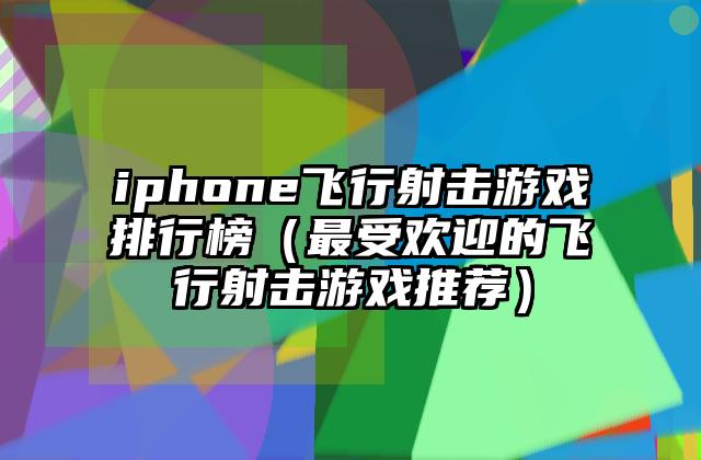 iphone飞行射击游戏排行榜（最受欢迎的飞行射击游戏推荐）