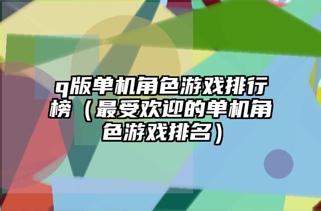 q版单机角色游戏排行榜（最受欢迎的单机角色游戏排名）