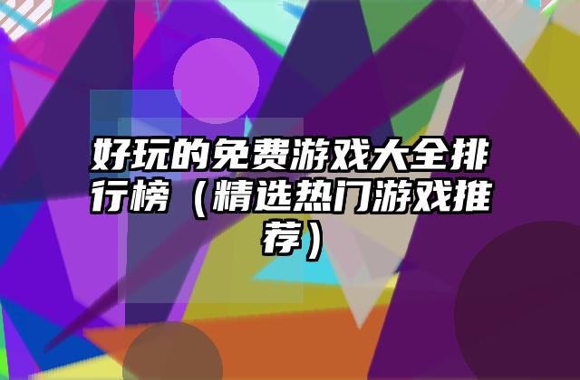 好玩的免费游戏大全排行榜（精选热门游戏推荐）