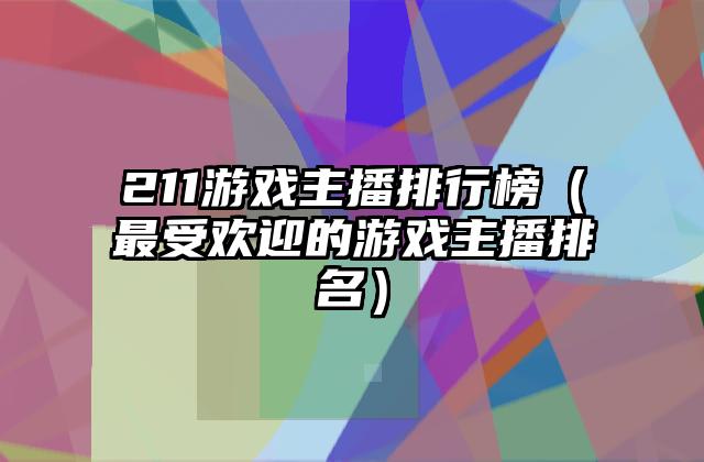 211游戏主播排行榜（最受欢迎的游戏主播排名）