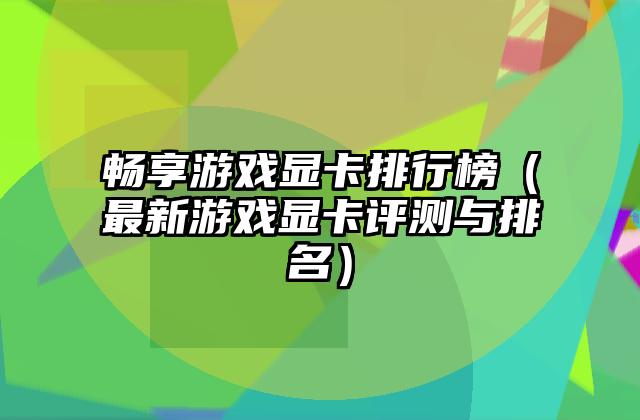 畅享游戏显卡排行榜（最新游戏显卡评测与排名）