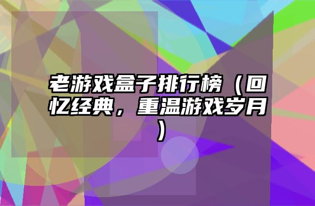 老游戏盒子排行榜（回忆经典，重温游戏岁月）
