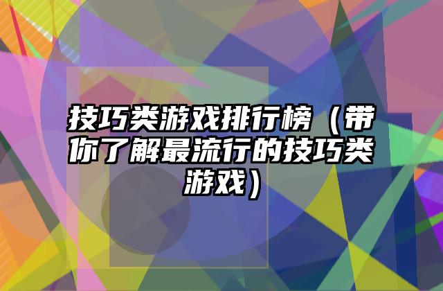 技巧类游戏排行榜（带你了解最流行的技巧类游戏）