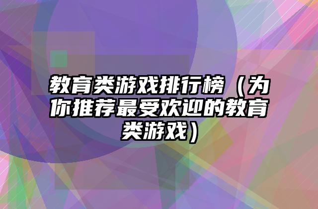 教育类游戏排行榜（为你推荐最受欢迎的教育类游戏）