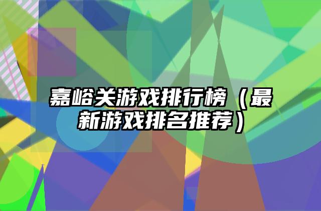 嘉峪关游戏排行榜（最新游戏排名推荐）