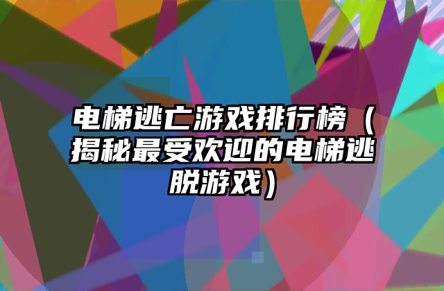 电梯逃亡游戏排行榜（揭秘最受欢迎的电梯逃脱游戏）