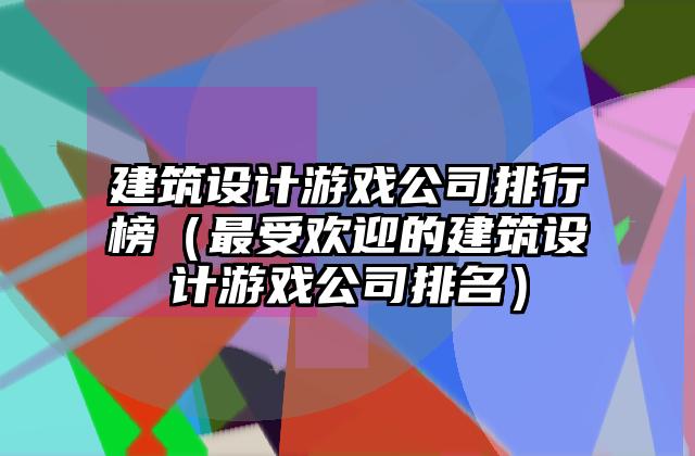 建筑设计游戏公司排行榜（最受欢迎的建筑设计游戏公司排名）