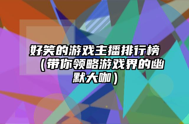 好笑的游戏主播排行榜（带你领略游戏界的幽默大咖）