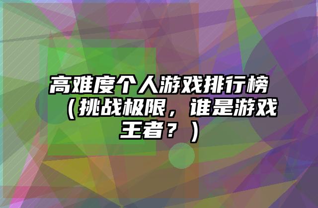 高难度个人游戏排行榜（挑战极限，谁是游戏王者？）