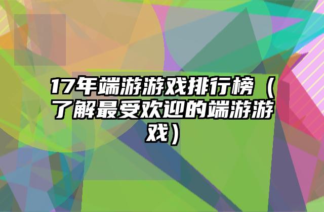 17年端游游戏排行榜（了解最受欢迎的端游游戏）
