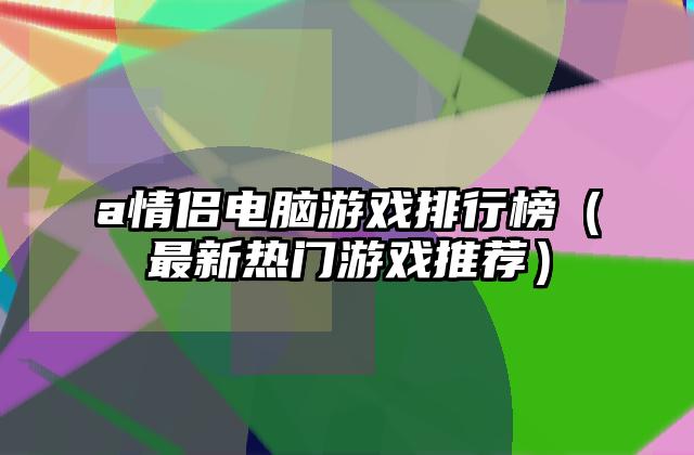 a情侣电脑游戏排行榜（最新热门游戏推荐）