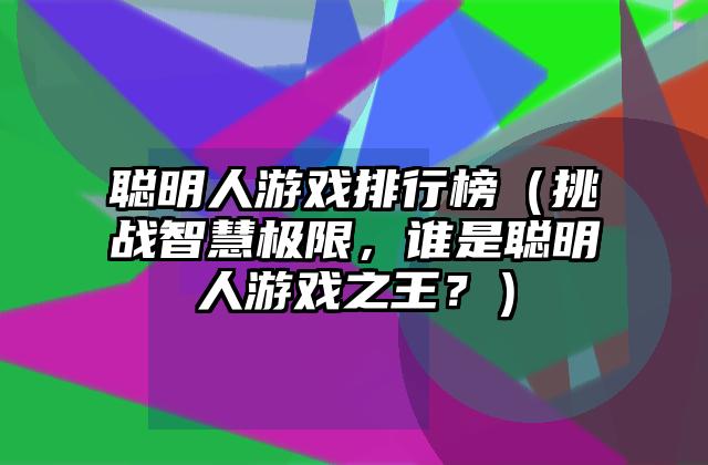 聪明人游戏排行榜（挑战智慧极限，谁是聪明人游戏之王？）