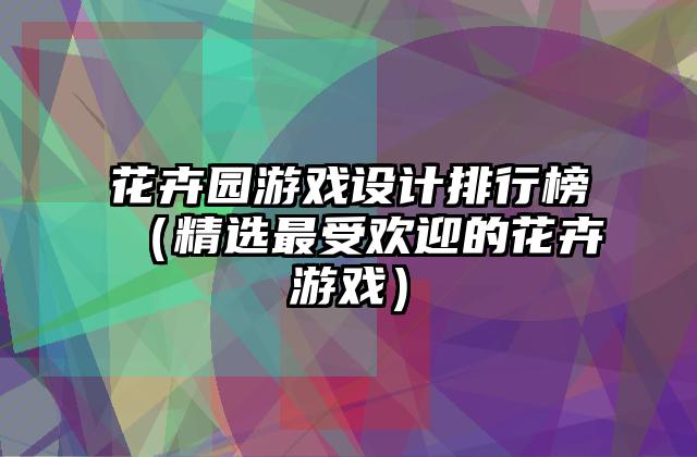花卉园游戏设计排行榜（精选最受欢迎的花卉游戏）