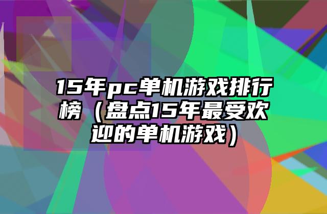 15年pc单机游戏排行榜（盘点15年最受欢迎的单机游戏）