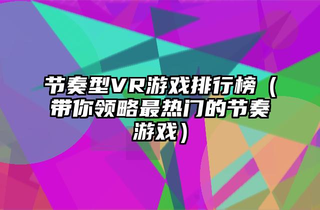节奏型VR游戏排行榜（带你领略最热门的节奏游戏）