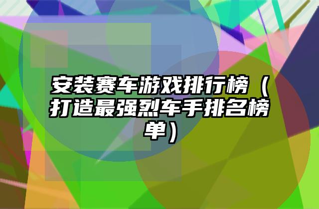 安装赛车游戏排行榜（打造最强烈车手排名榜单）