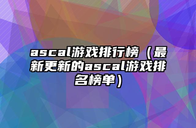 ascal游戏排行榜（最新更新的ascal游戏排名榜单）