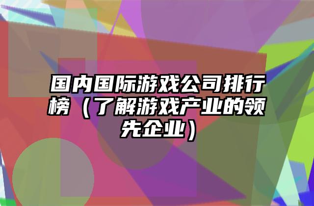 国内国际游戏公司排行榜（了解游戏产业的领先企业）