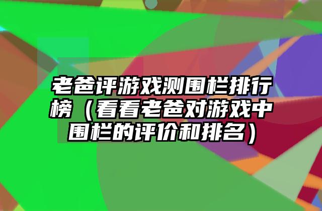 老爸评游戏测围栏排行榜（看看老爸对游戏中围栏的评价和排名）