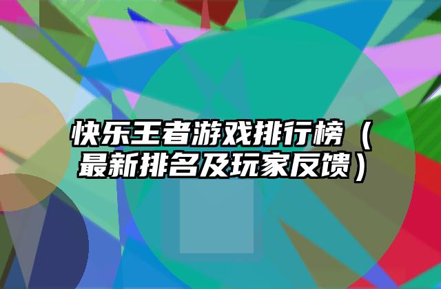 快乐王者游戏排行榜（最新排名及玩家反馈）