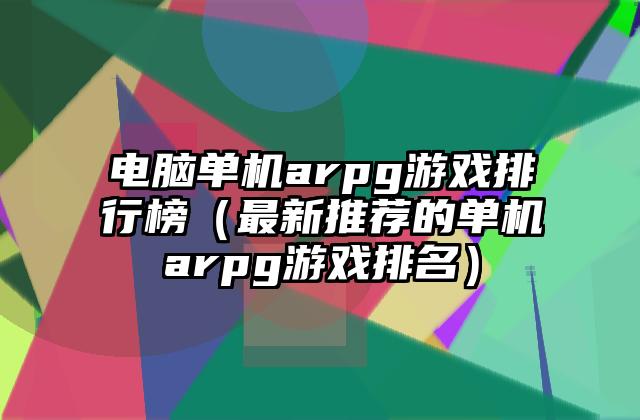 电脑单机arpg游戏排行榜（最新推荐的单机arpg游戏排名）