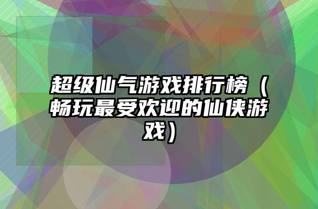 超级仙气游戏排行榜（畅玩最受欢迎的仙侠游戏）
