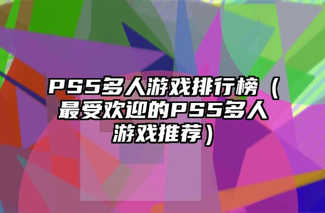 PS5多人游戏排行榜（最受欢迎的PS5多人游戏推荐）