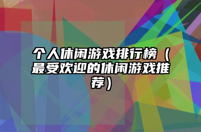 个人休闲游戏排行榜（最受欢迎的休闲游戏推荐）