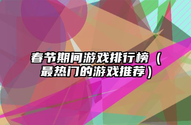 春节期间游戏排行榜（最热门的游戏推荐）