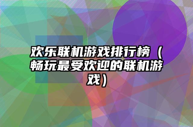 欢乐联机游戏排行榜（畅玩最受欢迎的联机游戏）