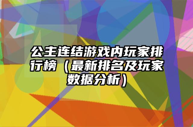 公主连结游戏内玩家排行榜（最新排名及玩家数据分析）