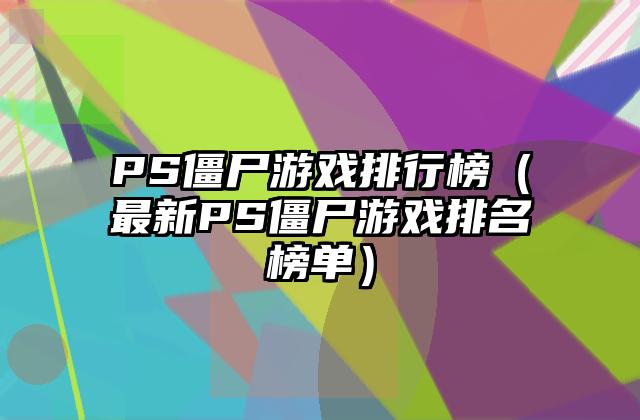 PS僵尸游戏排行榜（最新PS僵尸游戏排名榜单）