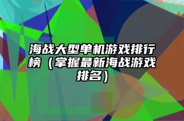 海战大型单机游戏排行榜（掌握最新海战游戏排名）