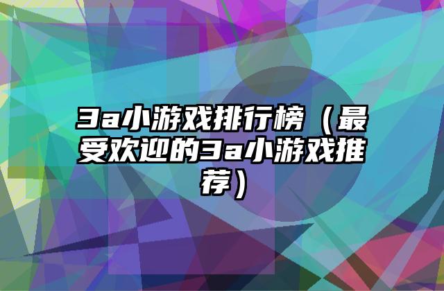 3a小游戏排行榜（最受欢迎的3a小游戏推荐）
