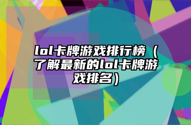 lol卡牌游戏排行榜（了解最新的lol卡牌游戏排名）
