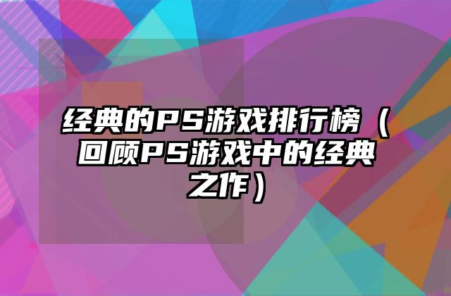 经典的PS游戏排行榜（回顾PS游戏中的经典之作）