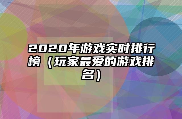 2020年游戏实时排行榜（玩家最爱的游戏排名）