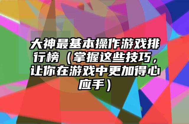 大神最基本操作游戏排行榜（掌握这些技巧，让你在游戏中更加得心应手）