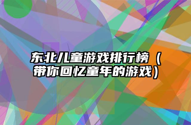 东北儿童游戏排行榜（带你回忆童年的游戏）