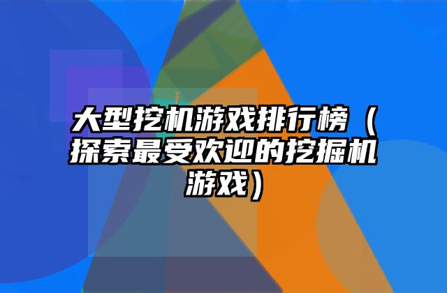 大型挖机游戏排行榜（探索最受欢迎的挖掘机游戏）