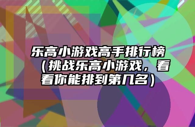 乐高小游戏高手排行榜（挑战乐高小游戏，看看你能排到第几名）