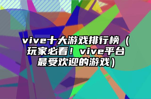 vive十大游戏排行榜（玩家必看！vive平台最受欢迎的游戏）