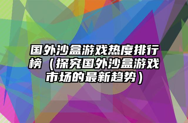 国外沙盒游戏热度排行榜（探究国外沙盒游戏市场的最新趋势）