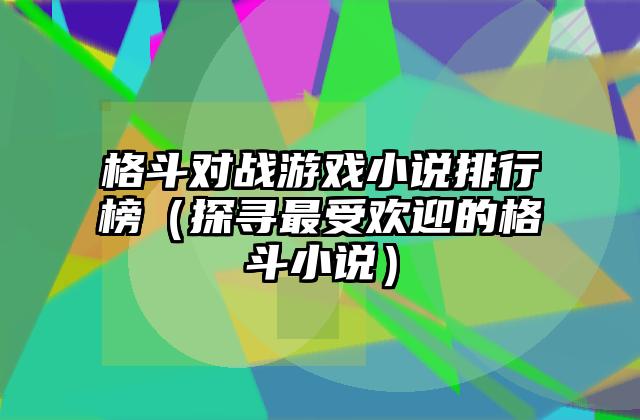 格斗对战游戏小说排行榜（探寻最受欢迎的格斗小说）
