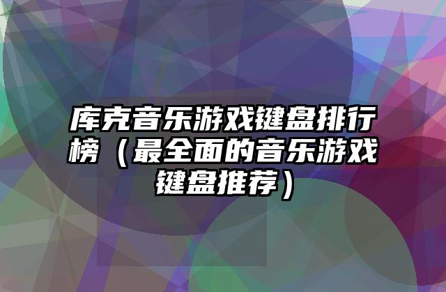 库克音乐游戏键盘排行榜（最全面的音乐游戏键盘推荐）