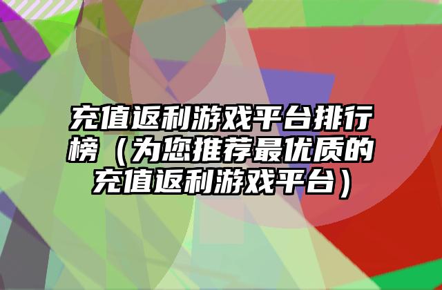 充值返利游戏平台排行榜（为您推荐最优质的充值返利游戏平台）