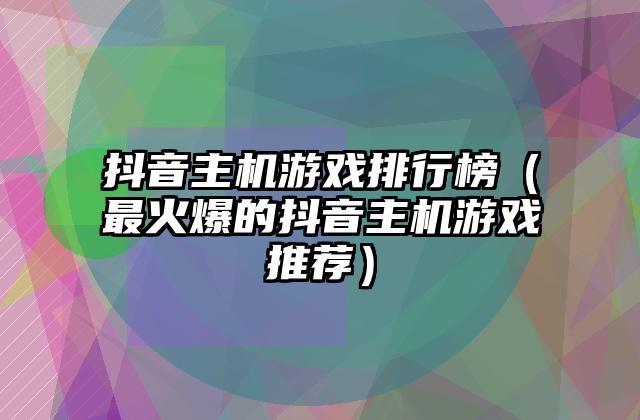 抖音主机游戏排行榜（最火爆的抖音主机游戏推荐）